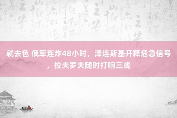 就去色 俄军连炸48小时，泽连斯基开释危急信号，拉夫罗夫随时打响三战