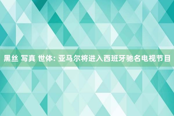 黑丝 写真 世体: 亚马尔将进入西班牙驰名电视节目