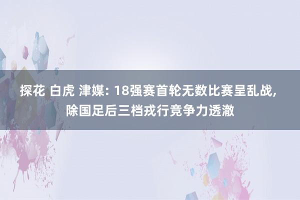 探花 白虎 津媒: 18强赛首轮无数比赛呈乱战， 除国足后三档戎行竞争力透澈