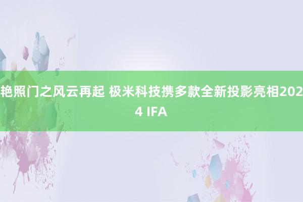 艳照门之风云再起 极米科技携多款全新投影亮相2024 IFA