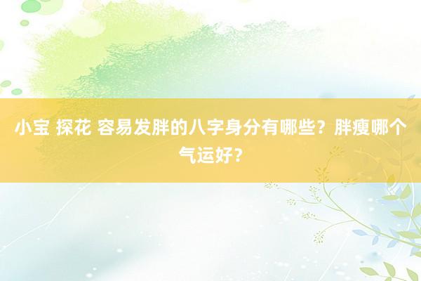 小宝 探花 容易发胖的八字身分有哪些？胖瘦哪个气运好？