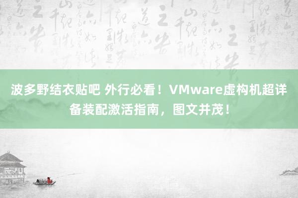 波多野结衣贴吧 外行必看！VMware虚构机超详备装配激活指南，图文并茂！