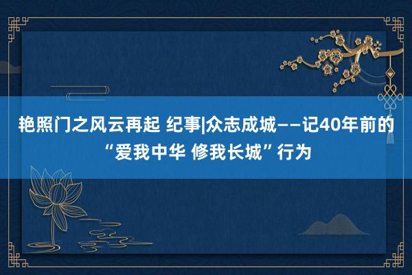 艳照门之风云再起 纪事|众志成城——记40年前的“爱我中华 修我长城”行为