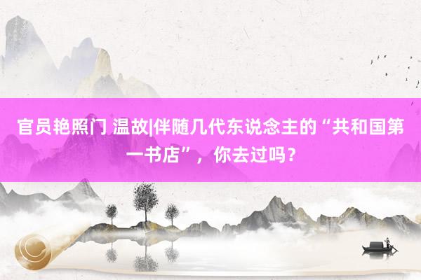 官员艳照门 温故|伴随几代东说念主的“共和国第一书店”，你去过吗？