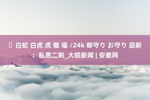 ✨白蛇 白虎 虎 龍 福 /24k 御守り お守り 迎新：私思二则_大皖新闻 | 安徽网