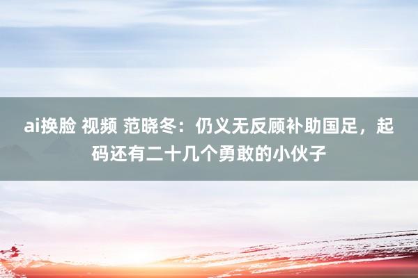 ai换脸 视频 范晓冬：仍义无反顾补助国足，起码还有二十几个勇敢的小伙子