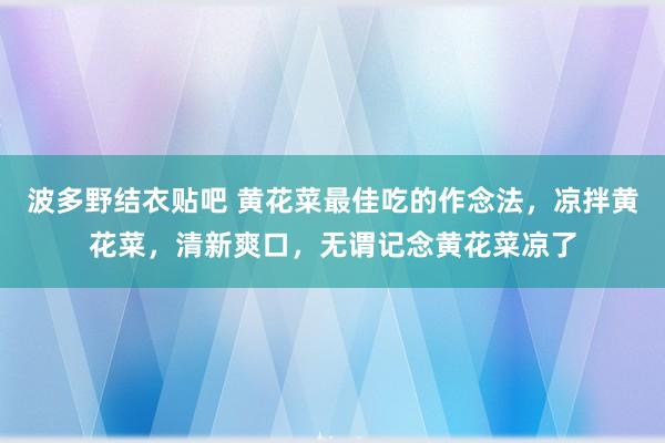 波多野结衣贴吧 黄花菜最佳吃的作念法，凉拌黄花菜，清新爽口，无谓记念黄花菜凉了