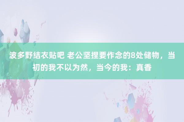 波多野结衣贴吧 老公坚捏要作念的8处储物，当初的我不以为然，当今的我：真香