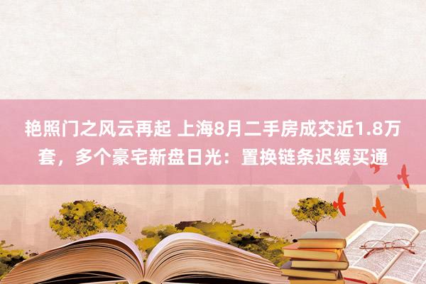 艳照门之风云再起 上海8月二手房成交近1.8万套，多个豪宅新盘日光：置换链条迟缓买通