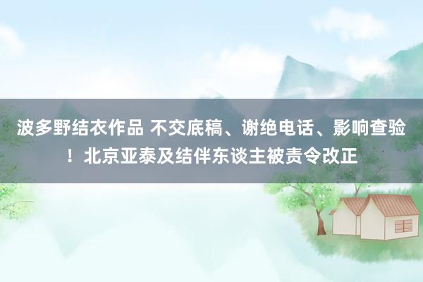 波多野结衣作品 不交底稿、谢绝电话、影响查验！北京亚泰及结伴东谈主被责令改正