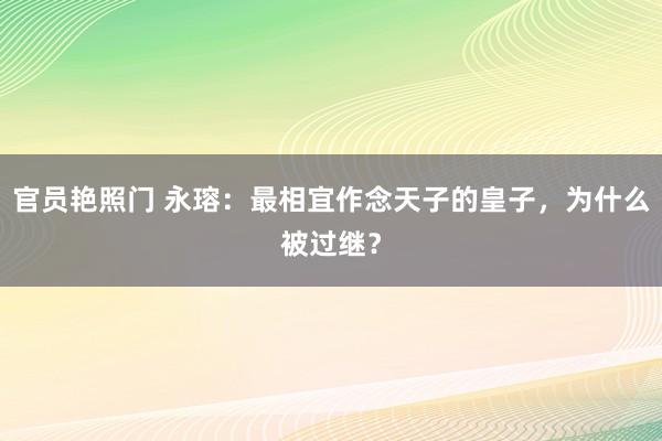 官员艳照门 永瑢：最相宜作念天子的皇子，为什么被过继？