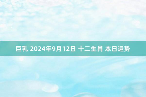 巨乳 2024年9月12日 十二生肖 本日运势