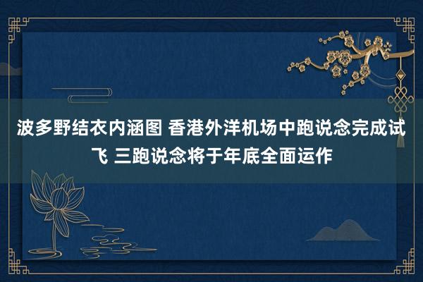 波多野结衣内涵图 香港外洋机场中跑说念完成试飞 三跑说念将于年底全面运作