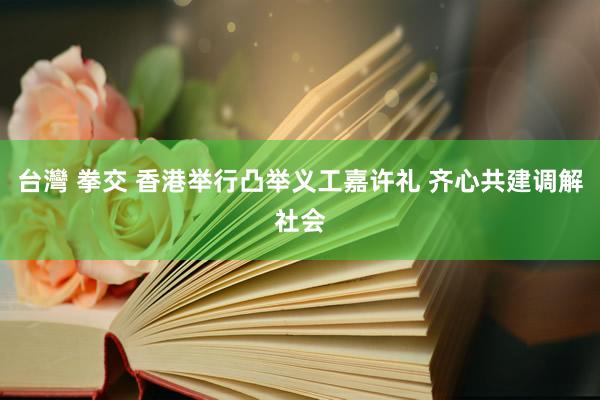 台灣 拳交 香港举行凸举义工嘉许礼 齐心共建调解社会