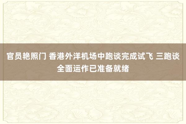 官员艳照门 香港外洋机场中跑谈完成试飞 三跑谈全面运作已准备就绪