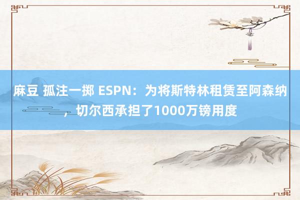 麻豆 孤注一掷 ESPN：为将斯特林租赁至阿森纳，切尔西承担了1000万镑用度