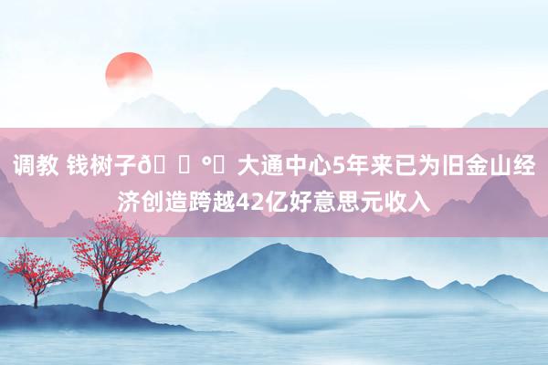 调教 钱树子💰️大通中心5年来已为旧金山经济创造跨越42亿好意思元收入