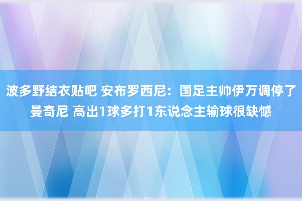 波多野结衣贴吧 安布罗西尼：国足主帅伊万调停了曼奇尼 高出1球多打1东说念主输球很缺憾