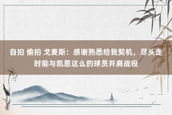 自拍 偷拍 戈麦斯：感谢熟悉给我契机，尽头走时能与凯恩这么的球员并肩战役