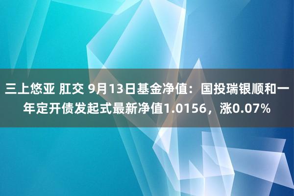 三上悠亚 肛交 9月13日基金净值：国投瑞银顺和一年定开债发起式最新净值1.0156，涨0.07%