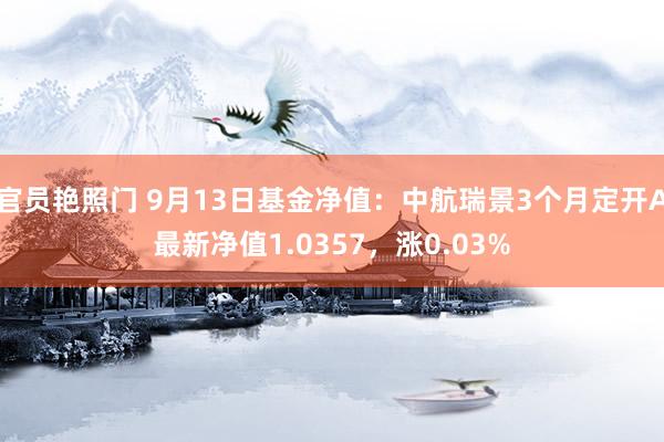 官员艳照门 9月13日基金净值：中航瑞景3个月定开A最新净值1.0357，涨0.03%