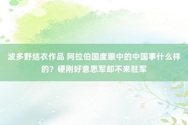 波多野结衣作品 阿拉伯国度眼中的中国事什么样的？硬刚好意思军却不来驻军