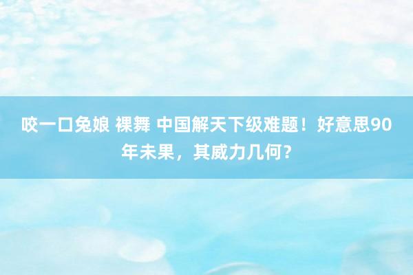 咬一口兔娘 裸舞 中国解天下级难题！好意思90年未果，其威力几何？