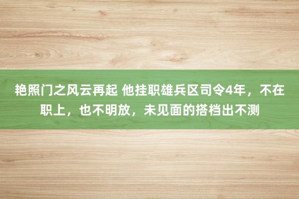 艳照门之风云再起 他挂职雄兵区司令4年，不在职上，也不明放，未见面的搭档出不测