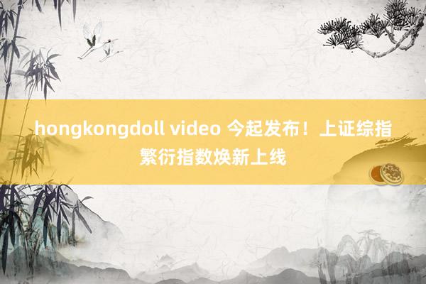 hongkongdoll video 今起发布！上证综指繁衍指数焕新上线