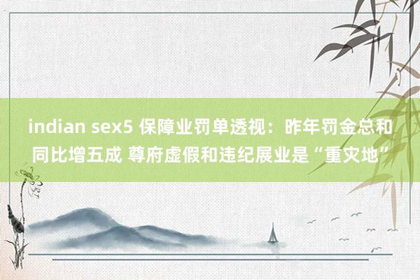 indian sex5 保障业罚单透视：昨年罚金总和同比增五成 尊府虚假和违纪展业是“重灾地”