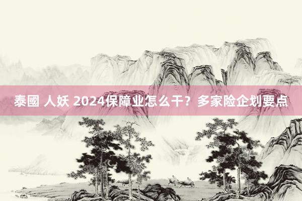 泰國 人妖 2024保障业怎么干？多家险企划要点