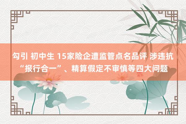 勾引 初中生 15家险企遭监管点名品评 涉违抗“报行合一”、精算假定不审慎等四大问题