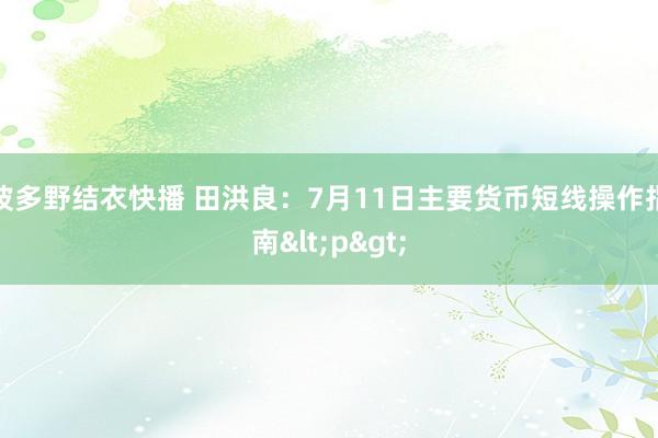 波多野结衣快播 田洪良：7月11日主要货币短线操作指南<p>