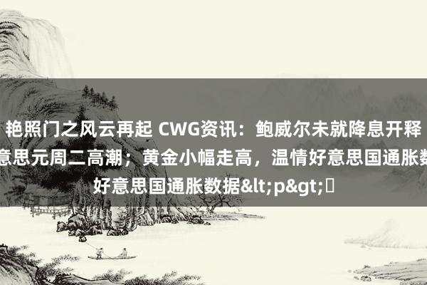 艳照门之风云再起 CWG资讯：鲍威尔未就降息开释更多音尘， 好意思元周二高潮；黄金小幅走高，温情好意思国通胀数据<p>​