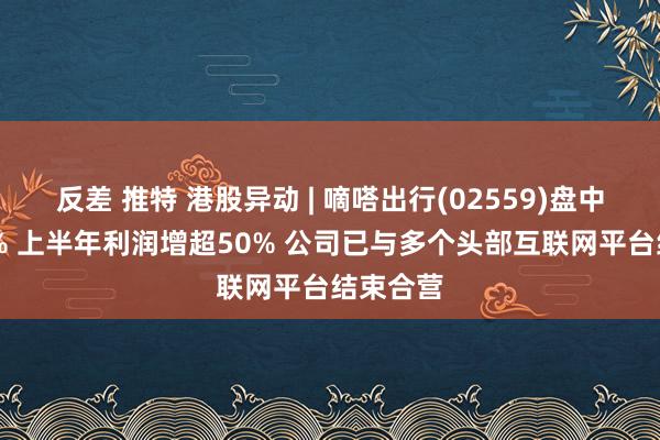 反差 推特 港股异动 | 嘀嗒出行(02559)盘中涨超23% 上半年利润增超50% 公司已与多个头部互联网平台结束合营