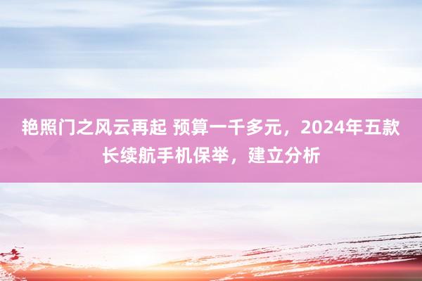 艳照门之风云再起 预算一千多元，2024年五款长续航手机保举，建立分析