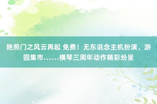 艳照门之风云再起 免费！无东说念主机扮演、游园集市……横琴三周年动作精彩纷呈