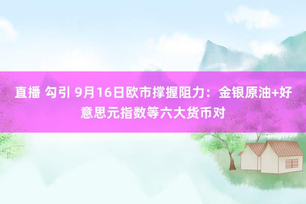 直播 勾引 9月16日欧市撑握阻力：金银原油+好意思元指数等六大货币对