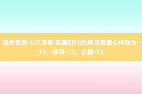 亚洲色图 中文字幕 英国8月Gfk耗尽者信心指数为-13，预期-12，前值-13