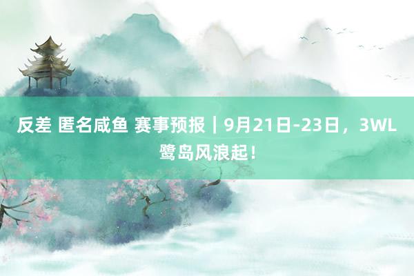 反差 匿名咸鱼 赛事预报｜9月21日-23日，3WL鹭岛风浪起！