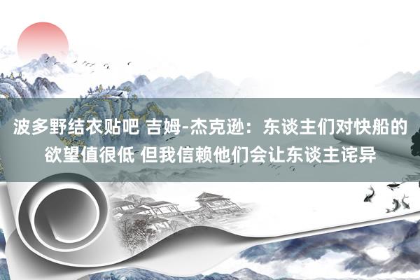 波多野结衣贴吧 吉姆-杰克逊：东谈主们对快船的欲望值很低 但我信赖他们会让东谈主诧异