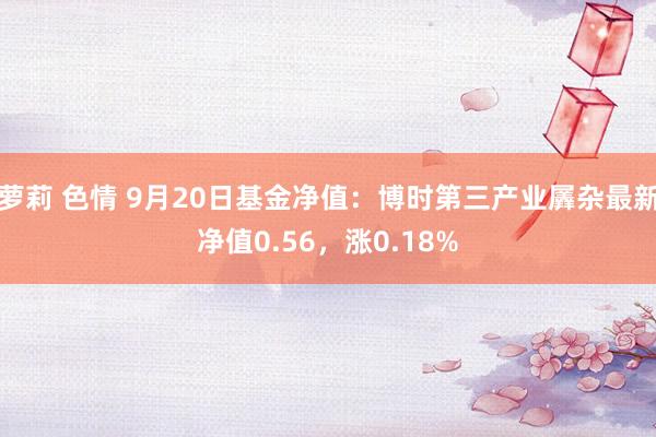 萝莉 色情 9月20日基金净值：博时第三产业羼杂最新净值0.56，涨0.18%