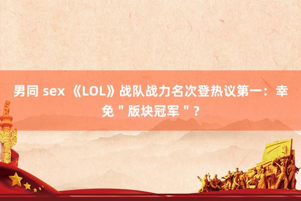 男同 sex 《LOL》战队战力名次登热议第一：幸免＂版块冠军＂？