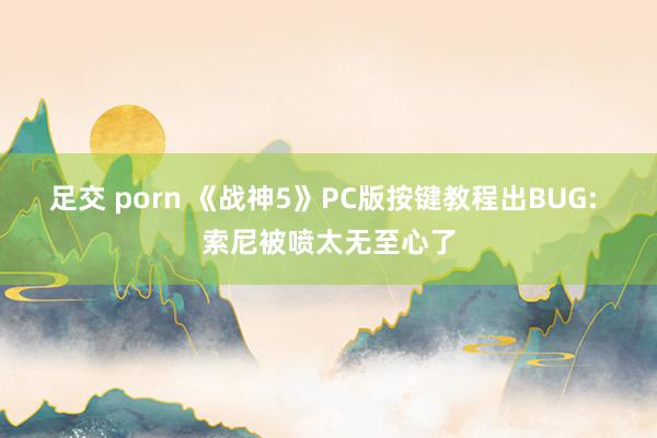 足交 porn 《战神5》PC版按键教程出BUG: 索尼被喷太无至心了