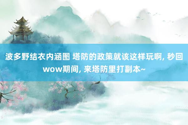 波多野结衣内涵图 塔防的政策就该这样玩啊， 秒回wow期间， 来塔防里打副本~