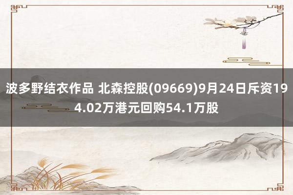 波多野结衣作品 北森控股(09669)9月24日斥资194.02万港元回购54.1万股