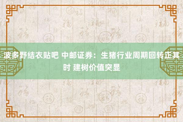 波多野结衣贴吧 中邮证券：生猪行业周期回转正其时 建树价值突显