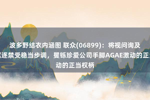 波多野结衣内涵图 联众(06899)：将视问询及探访驱逐禁受稳当步调，矍铄珍爱公司手脚AGAE激动的正当权柄