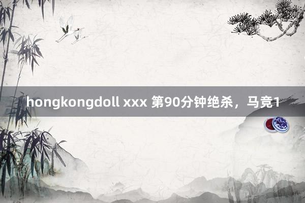 hongkongdoll xxx 第90分钟绝杀，马竞1