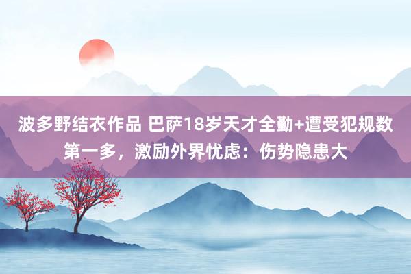 波多野结衣作品 巴萨18岁天才全勤+遭受犯规数第一多，激励外界忧虑：伤势隐患大